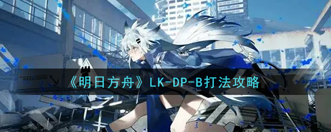 《明日方舟》LK-DP-B打法攻略